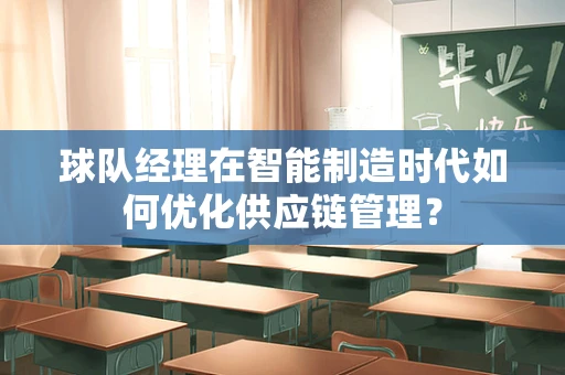 球队经理在智能制造时代如何优化供应链管理？