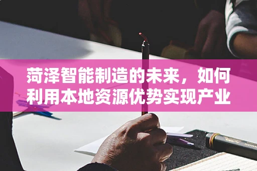 菏泽智能制造的未来，如何利用本地资源优势实现产业升级？