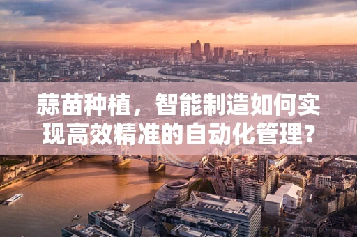 蒜苗种植，智能制造如何实现高效精准的自动化管理？