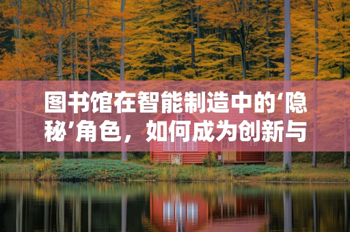 图书馆在智能制造中的‘隐秘’角色，如何成为创新与知识的‘智造’源泉？