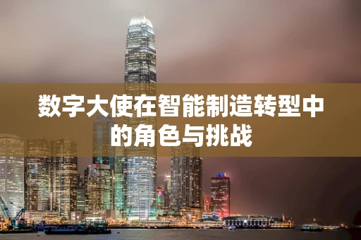 数字大使在智能制造转型中的角色与挑战