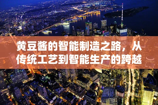 黄豆酱的智能制造之路，从传统工艺到智能生产的跨越