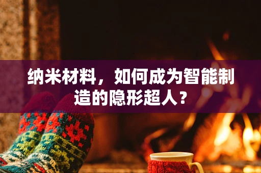 纳米材料，如何成为智能制造的隐形超人？