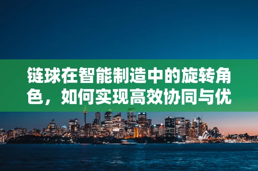 链球在智能制造中的旋转角色，如何实现高效协同与优化？