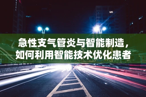 急性支气管炎与智能制造，如何利用智能技术优化患者护理流程？