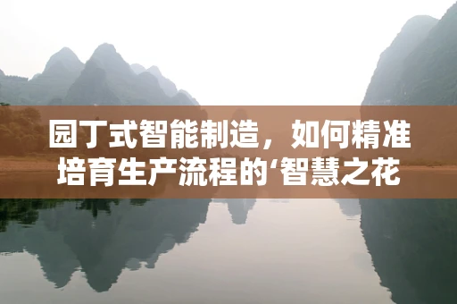 园丁式智能制造，如何精准培育生产流程的‘智慧之花’？