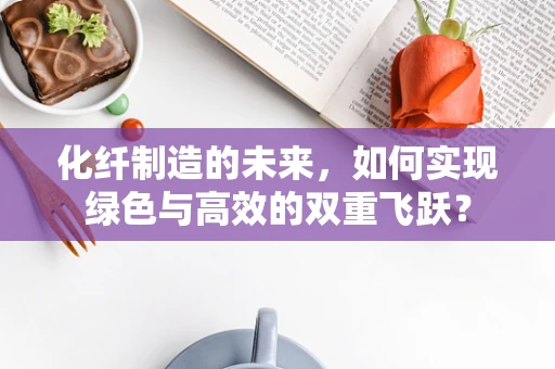 化纤制造的未来，如何实现绿色与高效的双重飞跃？