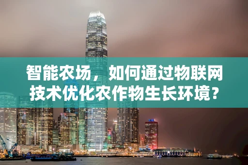 智能农场，如何通过物联网技术优化农作物生长环境？