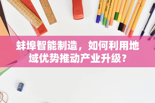 蚌埠智能制造，如何利用地域优势推动产业升级？