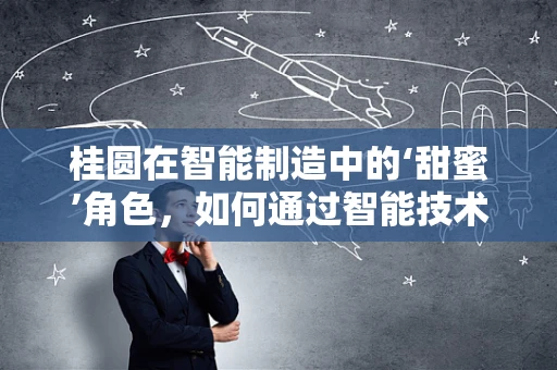 桂圆在智能制造中的‘甜蜜’角色，如何通过智能技术优化桂圆干加工流程？