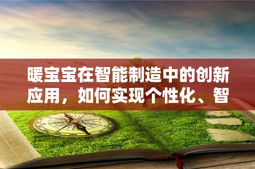 暖宝宝在智能制造中的创新应用，如何实现个性化、智能化的温暖传递？