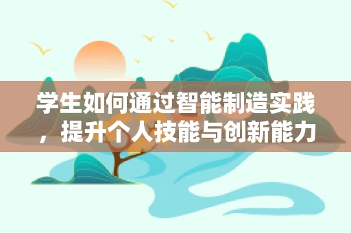 学生如何通过智能制造实践，提升个人技能与创新能力？