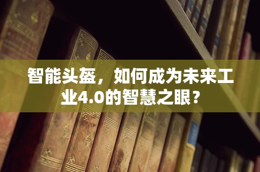 智能头盔，如何成为未来工业4.0的智慧之眼？