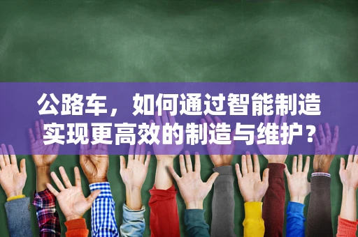 公路车，如何通过智能制造实现更高效的制造与维护？