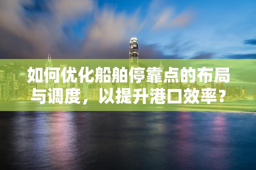 如何优化船舶停靠点的布局与调度，以提升港口效率？