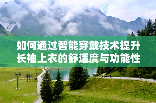 如何通过智能穿戴技术提升长袖上衣的舒适度与功能性？