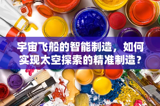 宇宙飞船的智能制造，如何实现太空探索的精准制造？