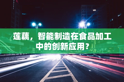 莲藕，智能制造在食品加工中的创新应用？