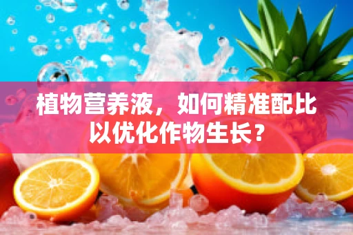 植物营养液，如何精准配比以优化作物生长？