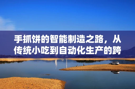 手抓饼的智能制造之路，从传统小吃到自动化生产的跨越