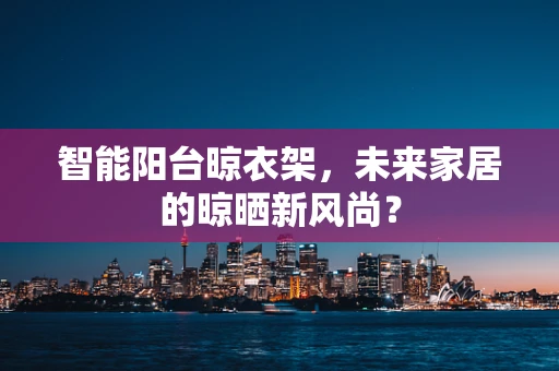 智能阳台晾衣架，未来家居的晾晒新风尚？