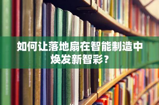 如何让落地扇在智能制造中焕发新智彩？