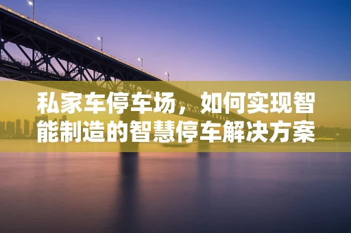 私家车停车场，如何实现智能制造的智慧停车解决方案？