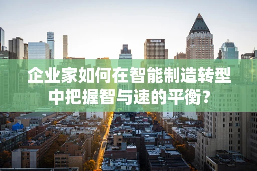 企业家如何在智能制造转型中把握智与速的平衡？