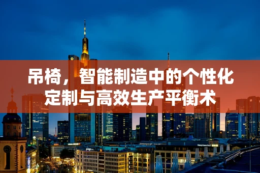 吊椅，智能制造中的个性化定制与高效生产平衡术