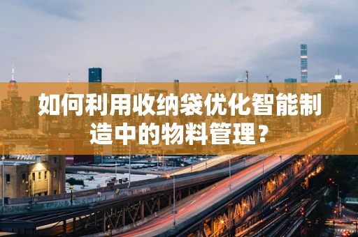 如何利用收纳袋优化智能制造中的物料管理？