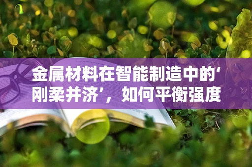 金属材料在智能制造中的‘刚柔并济’，如何平衡强度与加工性？