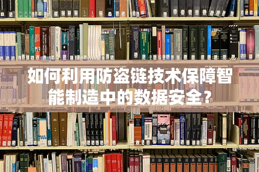如何利用防盗链技术保障智能制造中的数据安全？