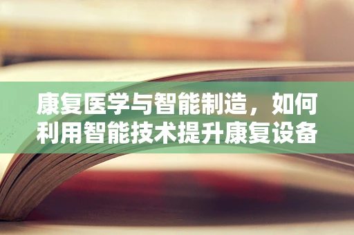 康复医学与智能制造，如何利用智能技术提升康复设备与流程？