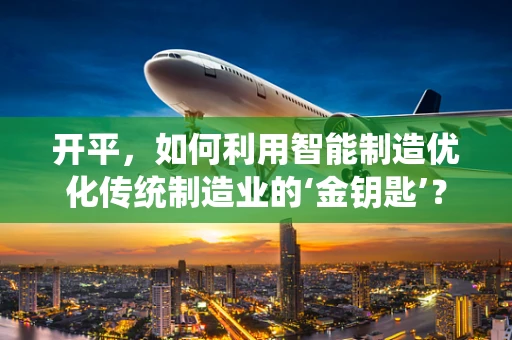 开平，如何利用智能制造优化传统制造业的‘金钥匙’？