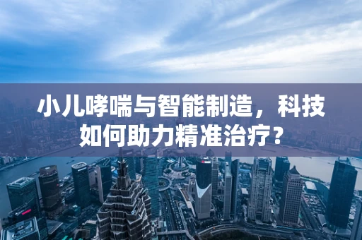 小儿哮喘与智能制造，科技如何助力精准治疗？