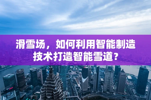 滑雪场，如何利用智能制造技术打造智能雪道？