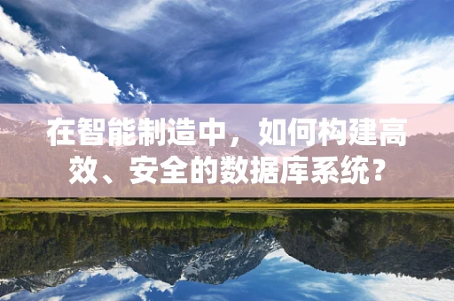 在智能制造中，如何构建高效、安全的数据库系统？
