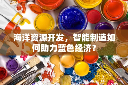 海洋资源开发，智能制造如何助力蓝色经济？