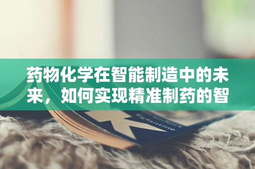 药物化学在智能制造中的未来，如何实现精准制药的智能化转型？