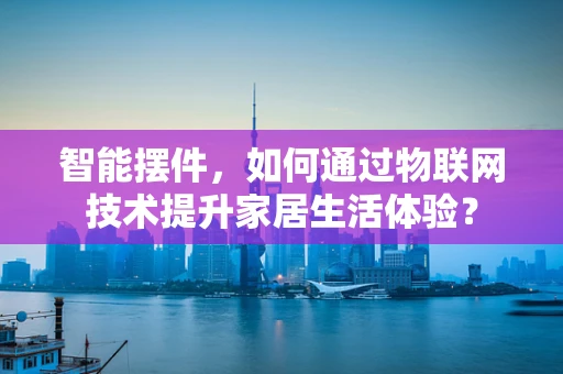 智能摆件，如何通过物联网技术提升家居生活体验？