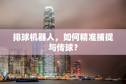 排球机器人，如何精准捕捉与传球？