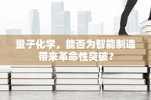 量子化学，能否为智能制造带来革命性突破？