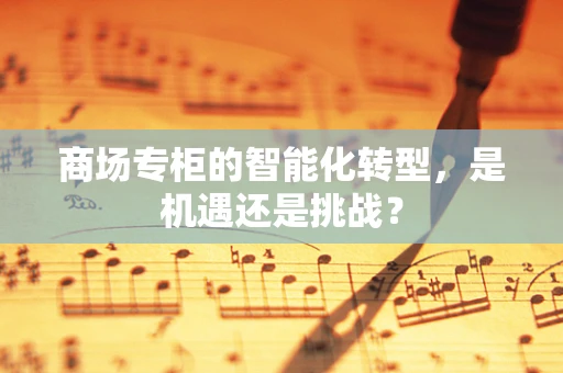商场专柜的智能化转型，是机遇还是挑战？