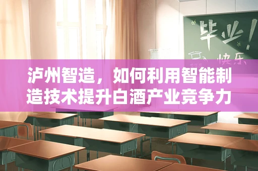 泸州智造，如何利用智能制造技术提升白酒产业竞争力？