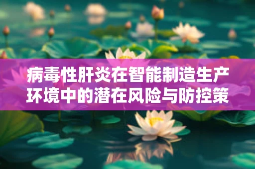 病毒性肝炎在智能制造生产环境中的潜在风险与防控策略