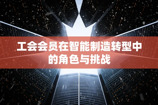 工会会员在智能制造转型中的角色与挑战