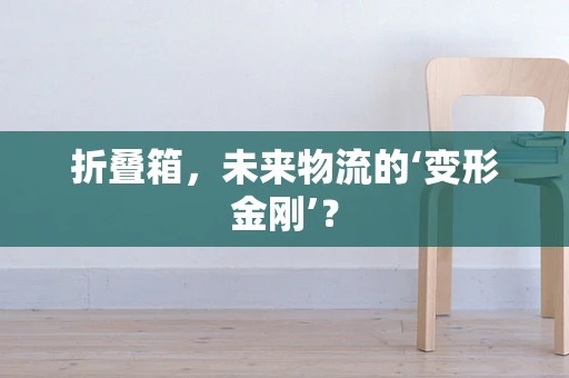 折叠箱，未来物流的‘变形金刚’？