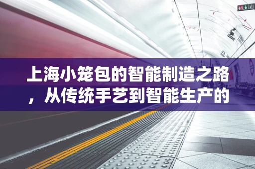 上海小笼包的智能制造之路，从传统手艺到智能生产的跨越