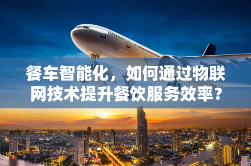 餐车智能化，如何通过物联网技术提升餐饮服务效率？