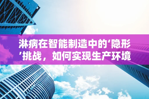 淋病在智能制造中的‘隐形’挑战，如何实现生产环境的无害化改造？